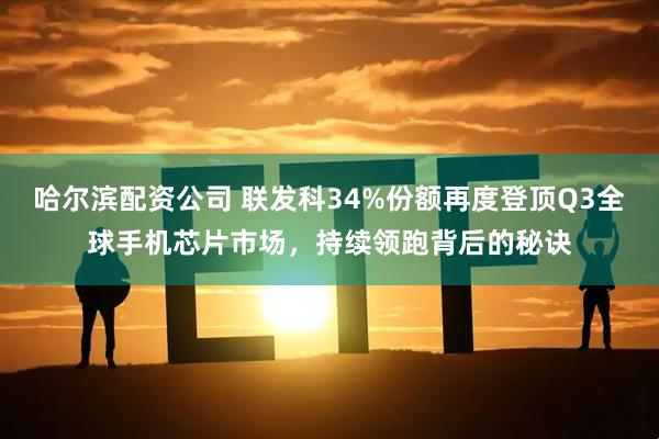 哈尔滨配资公司 联发科34%份额再度登顶Q3全球手机芯片市场，持续领跑背后的秘诀