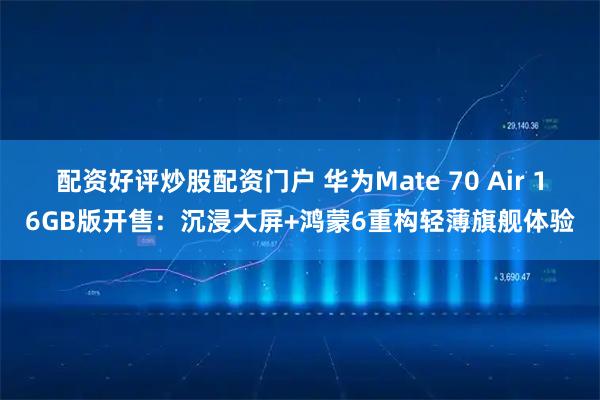 配资好评炒股配资门户 华为Mate 70 Air 16GB版开售：沉浸大屏+鸿蒙6重构轻薄旗舰体验