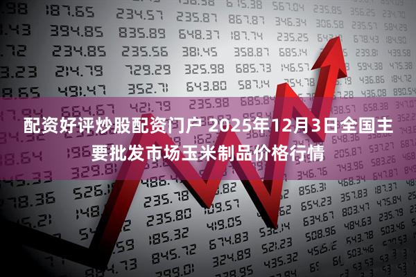 配资好评炒股配资门户 2025年12月3日全国主要批发市场玉米制品价格行情