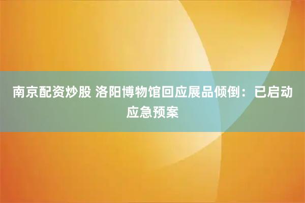 南京配资炒股 洛阳博物馆回应展品倾倒：已启动应急预案