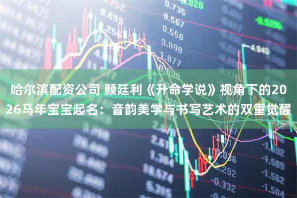 哈尔滨配资公司 颜廷利《升命学说》视角下的2026马年宝宝起名：音韵美学与书写艺术的双重觉醒