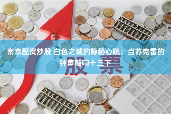 南京配资炒股 白色之城的隐秘心跳：当苏克雷的钟声敲响十三下