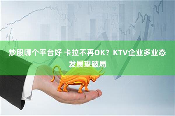 炒股哪个平台好 卡拉不再OK？KTV企业多业态发展望破局