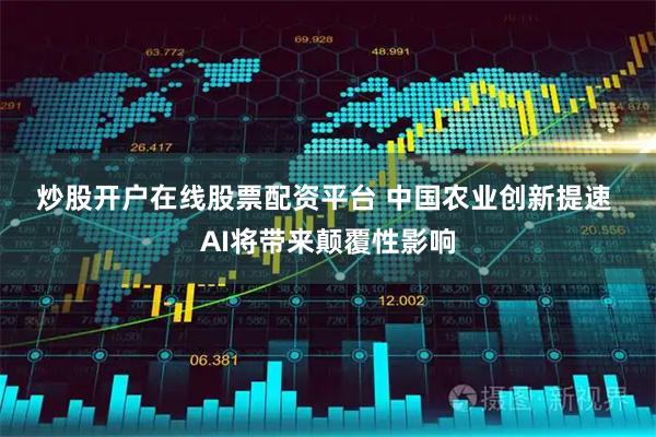 炒股开户在线股票配资平台 中国农业创新提速 AI将带来颠覆性影响