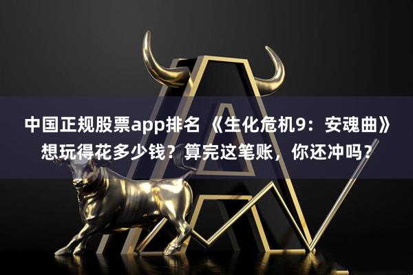 中国正规股票app排名 《生化危机9：安魂曲》想玩得花多少钱？算完这笔账，你还冲吗？