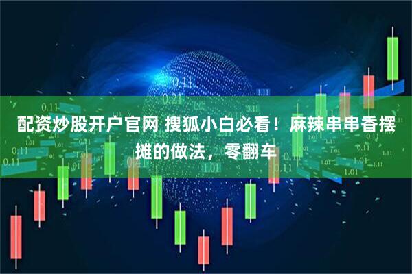 配资炒股开户官网 搜狐小白必看！麻辣串串香摆摊的做法，零翻车