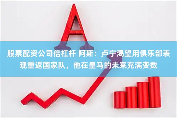股票配资公司倍杠杆 阿斯：卢宁渴望用俱乐部表现重返国家队，他在皇马的未来充满变数