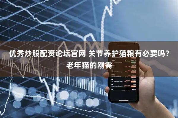 优秀炒股配资论坛官网 关节养护猫粮有必要吗？老年猫的刚需