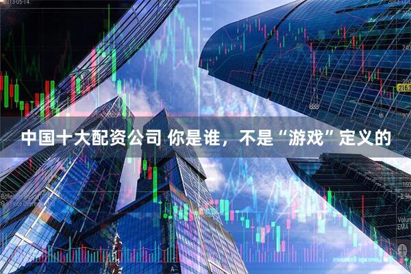 中国十大配资公司 你是谁，不是“游戏”定义的