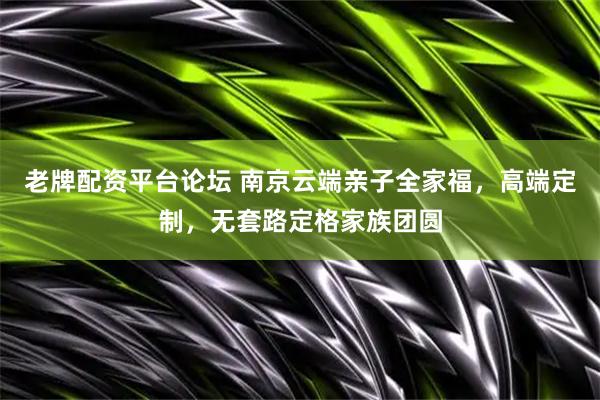 老牌配资平台论坛 南京云端亲子全家福，高端定制，无套路定格家族团圆