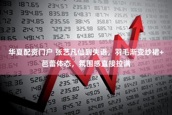 华夏配资门户 张艺凡仙到失语，羽毛渐变纱裙+芭蕾体态，氛围感直接拉满