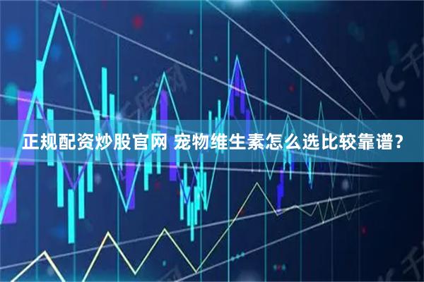 正规配资炒股官网 宠物维生素怎么选比较靠谱？