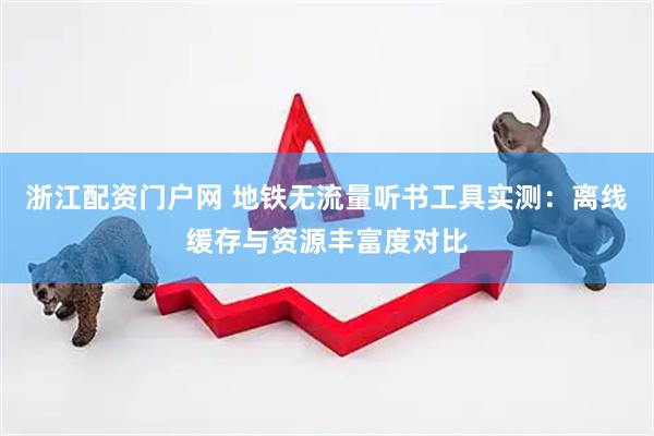 浙江配资门户网 地铁无流量听书工具实测：离线缓存与资源丰富度对比