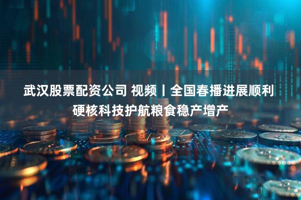 武汉股票配资公司 视频丨全国春播进展顺利 硬核科技护航粮食稳产增产