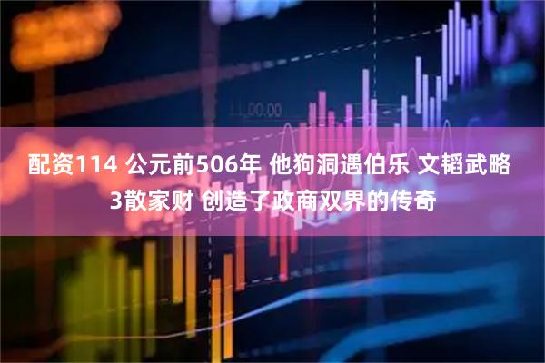 配资114 公元前506年 他狗洞遇伯乐 文韬武略 3散家财 创造了政商双界的传奇