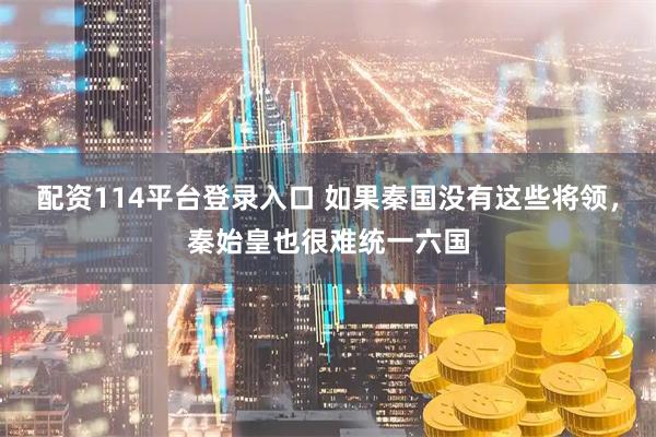 配资114平台登录入口 如果秦国没有这些将领，秦始皇也很难统一六国