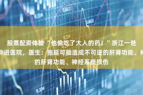 股票配资体验 “他偷吃了大人的药！”浙江一爸爸抱着儿子冲进医院，医生：拖延可能造成不可逆的肝肾功能、神经系统损伤