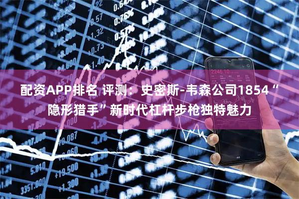 配资APP排名 评测：史密斯-韦森公司1854“隐形猎手”新时代杠杆步枪独特魅力