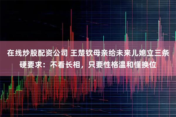 在线炒股配资公司 王楚钦母亲给未来儿媳立三条硬要求：不看长相，只要性格温和懂换位