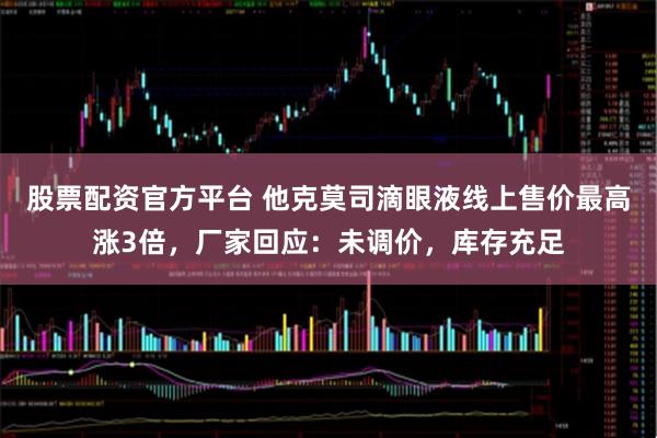 股票配资官方平台 他克莫司滴眼液线上售价最高涨3倍，厂家回应：未调价，库存充足