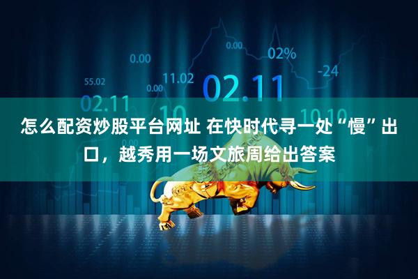 怎么配资炒股平台网址 在快时代寻一处“慢”出口，越秀用一场文旅周给出答案
