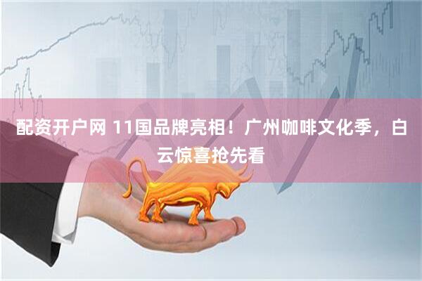 配资开户网 11国品牌亮相！广州咖啡文化季，白云惊喜抢先看