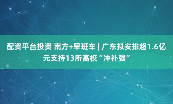 配资平台投资 南方+早班车 | 广东拟安排超1.6亿元支持13所高校“冲补强”
