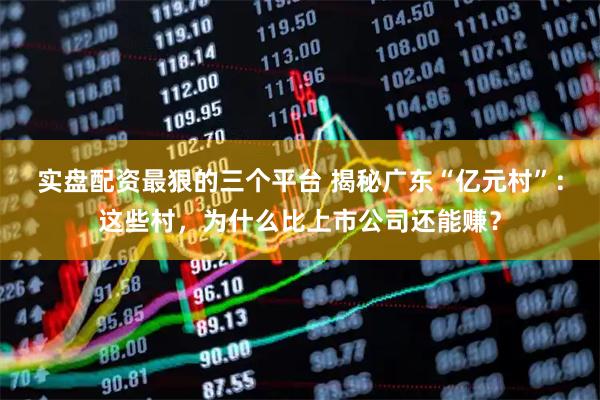 实盘配资最狠的三个平台 揭秘广东“亿元村”：这些村，为什么比上市公司还能赚？