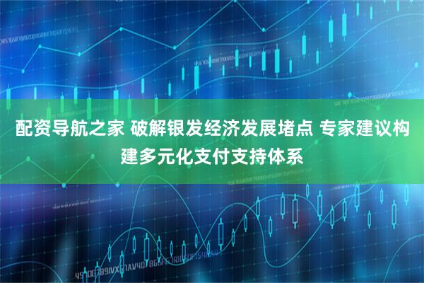 配资导航之家 破解银发经济发展堵点 专家建议构建多元化支付支持体系