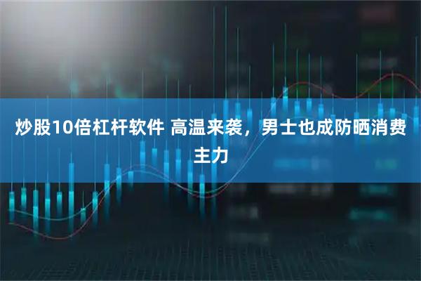 炒股10倍杠杆软件 高温来袭，男士也成防晒消费主力