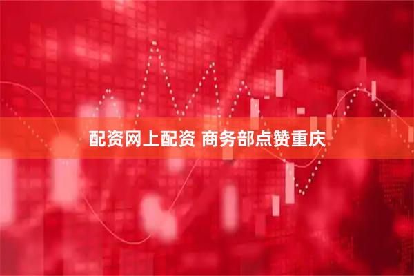 配资网上配资 商务部点赞重庆