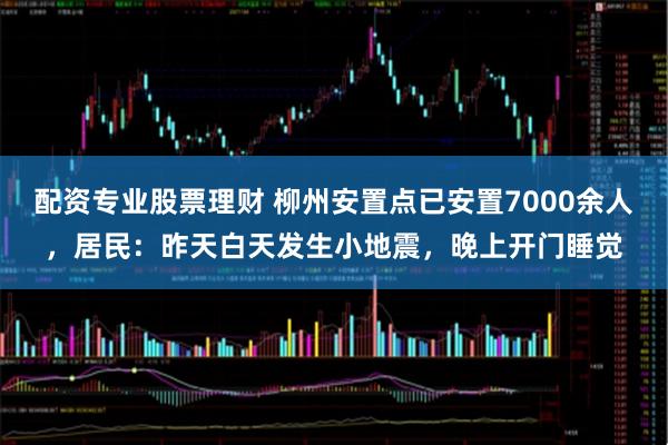 配资专业股票理财 柳州安置点已安置7000余人，居民：昨天白天发生小地震，晚上开门睡觉