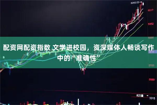 配资网配资指数 文学进校园，资深媒体人畅谈写作中的“准确性”