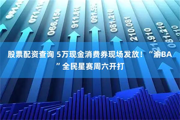 股票配资查询 5万现金消费券现场发放！“渝BA”全民星赛周六开打